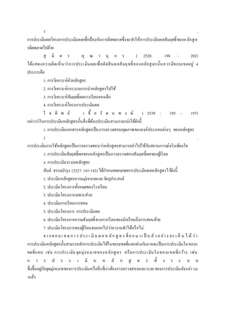5 .
การประเมินผลโครงการประเมินผลเพื่อป้องกันการผิดพลาดซึ่งจะทาให้การประเมินผลสัมฤทธิ์ของหลักสูต
รผิดพลาดไปด้วย
สุ มิ ต ร คุ ณ า นุ ก ร ( 2520: 198 – 202)
ได้แสดงความคิดเห็นว่าการประเมินผลเพื่อตัดสินผลสัมฤทธิ์ของหลักสูตรนั้นควรมีขอบเขตอยู่ 4
ประการคือ
1. การวิเคราะห์ตัวหลักสูตร
2. การวิเคราะห์กระบวนการนาหลักสูตรไปใช้
3. การวิเคราะห์สัมฤทธิ์ผลการเรียนของเด็ก
4. การวิเคราะห์โครงการประเมินผล
ใ จ ทิ พ ย์ เ ชื้ อ รั ต น พ ง ษ์ ( 2539 : 195 – 197)
กล่าวว่าในการประเมินหลักสูตรนั้นสิ่งที่ต้องประเมินสามารถแบ่งได้ดังนี้
1. การประเมินเอกสารหลักสูตรเป็นการตรวจสอบคุณภาพขององค์ประกอบต่างๆ ของหลักสูตร
2 .
การประเมินการใช้หลักสูตรเป็นการตรวจสอบว่าหลักสูตรสามารถนาไปใช้กับสถานการณ์จริงเพียงใด
3. การประเมินสัมฤทธิ์ผลของหลักสูตรเป็นการตรวจสอบสัมฤทธิ์ผลของผู้เรียน
4. การประเมินระบบหลักสูตร
สันต์ ธรรมบารุง (2527:141-142) ได้กาหนดขอบเขตการประเมินผลหลักสูตรไว้ดังนี้
1. ประเมินหลักสูตรความมุ่งหมายและวัตถุประสงค์
2. ประเมินโครงการทั้งหมดของโรงเรียน
3. ประเมินโครงการเฉพาะส่วน
4. ประเมินการเรียนการสอน
5. ประเมินโครงการ การประเมินผล
6. ประเมินโครงการความสัมฤทธิ์ทางการเรียนของนักเรียนถึงการสอนด้วย
7. ประเมินโครงการของผู้เรียนจบออกไปว่าหางานทาได้หรือไม่
จากขอบเ ข ต กา ร ประ เ มิน ผล ห ลัก สู ต ร ที่ย ก มาเ ป็ น ตัว อ ย่าง จะ เ ห็ น ไ ด้ ว่า
การประเมินหลักสูตรนั้นสามารถทาการประเมินได้ในขอบเขตที่แตกต่างกันอาจจะเป็นการประเมินในขอบเ
ขตที่แคบ เช่น การประเมินจุดมุ่งหมายของหลักสูตร หรือการประเมินในขอบเขตที่กว้าง เช่น
ก า ร ป ร ะ เ มิ น ห ลั ก สู ต ร ทั้ ง ร ะ บ บ
ซึ่งขึ้นอยู่กับจุดมุ่งหมายของการประเมินหรือสิ่งที่เราต้องการตรวจสอบและระยะของการประเมินดังกล่าวม
าแล้ว
 