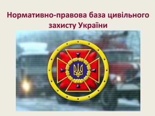 Нормативно-правова база цивільного
захисту України
 