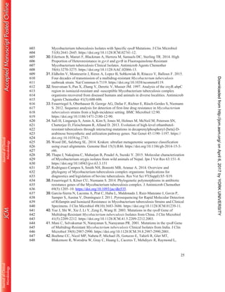 25
Mycobacterium tuberculosis Isolates with Specific rpoB Mutations. J Clin Microbiol603
51(8):2641-2645. https://doi.org/10.1128/JCM.02741-12.604
30.Eilertson B, Maruri F, Blackman A, Herrera M, Samuels DC, Sterling TR. 2014. High605
Proportion of Heteroresistance in gyrA and gyrB in Fluoroquinolone-Resistant606
Mycobacterium tuberculosis Clinical Isolates. Antimicrob Agents Chemother607
58(6):3270-3275. https://doi.org/10.1128/AAC.02066-13.608
31.Eldholm V, Monteserin J, Rieux A, Lopez B, Sobkowiak B, Ritacco V, Balloux F. 2015.609
Four decades of transmission of a multidrug-resistant Mycobacterium tuberculosis610
outbreak strain. Nat Commun 6:7119. https://doi.org/10.1038/ncomms8119.611
32.Sreevatsan S, Pan X, Zhang Y, Deretic V, Musser JM. 1997. Analysis of the oxyR-ahpC612
region in isoniazid-resistant and -susceptible Mycobacterium tuberculosis complex613
organisms recovered from diseased humans and animals in diverse localities. Antimicrob614
Agents Chemother 41(3):600-606.615
33.Feuerriegel S, Oberhauser B, George AG, Dafae F, Richter E, Rüsch-Gerdes S, Niemann616
S. 2012. Sequence analysis for detection of first-line drug resistance in Mycobacterium617
tuberculosis strains from a high-incidence setting. BMC Microbiol 12:90.618
https://doi.org/10.1186/1471-2180-12-90.619
34.Safi H, Lingaraju S, Amin A, Kim S, Jones M, Holmes M, McNeil M, Peterson SN,620
Chatterjee D, Fleischmann R, Alland D. 2013. Evolution of high-level ethambutol-621
resistant tuberculosis through interacting mutations in decaprenylphosphoryl-[beta]-D-622
arabinose biosynthetic and utilization pathway genes. Nat Genet 45:1190–1197. https://623
doi.org:10.1038/ng.2743.624
35.Wood DE, Salzberg SL. 2014. Kraken: ultrafast metagenomic sequence classification625
using exact alignments. Genome Biol 15(3):R46. https://doi.org/10.1186/gb-2014-15-3-626
r46.627
36.Thapa J, Nakajima C, Maharjan B, Poudel A, Suzuki Y. 2015. Molecular characterization628
of Mycobacterium orygis isolates from wild animals of Nepal. Jpn J Vet Res 63:151–8.629
https://doi.org/10.14943/jjvr.63.3.151630
37.Rodriguez-Campos S, Smith NH, Boniotti MB, Aranaz A. 2014. Overview and631
phylogeny of Mycobacterium tuberculosis complex organisms: Implications for632
diagnostics and legislation of bovine tuberculosis. Res Vet Sci 97(Suppl):S5–S19.633
38.Feuerriegel S, Köser CU, Niemann S. 2014. Phylogenetic polymorphisms in antibiotic634
resistance genes of the Mycobacterium tuberculosis complex. J Antimicrob Chemother635
69(5):1205–10. https://doi.org/10.1093/jac/dkt535.636
39.García-Sierra N, Lacoma A, Prat C, Haba L, Maldonado J, Ruiz-Manzano J, Gavin P,637
Samper S, Ausina V, Domínguez J. 2011. Pyrosequencing for Rapid Molecular Detection638
of Rifampin and Isoniazid Resistance in Mycobacterium tuberculosis Strains and Clinical639
Specimens. J Clin Microbiol 49(10):3683-3686. https://doi.org/10.1128/JCM.01239-11.640
40.Yue J, Shi W, Xie J, Li Y, Zeng E, Wang H. 2003. Mutations in the rpoB Gene of641
Multidrug-Resistant Mycobacterium tuberculosis Isolates from China. J Clin Microbiol642
41(5):2209-2212. https://doi.org/10.1128/JCM.41.5.2209-2212.2003.643
41.Mani C, Selvakumar N, Narayanan S, Narayanan PR. 2001. Mutations in the rpoB Gene644
of Multidrug-Resistant Mycobacterium tuberculosis Clinical Isolates from India. J Clin645
Microbiol 39(8):2987-2990. https://doi.org/10.1128/JCM.39.8.2987-2990.2001.646
42.Boehme CC, Nicol MP, Nabeta P, Michael JS, Gotuzzo E, Tahirli R, Gler MT,647
Blakemore R, Worodria W, Gray C, Huang L, Caceres T, Mehdiyev R, Raymond L,648
onApril6,2017byYORKUNIVERSITYhttp://jcm.asm.org/Downloadedfrom
 
