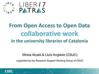 From Open Access to Open Data
collaborative work
in the university libraries of Catalonia
Mireia Alcalá & Lluís Anglada (CSUC)
supported by the Research Support Working Group of CSUC
 