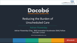 Reducing the Burden of
Unscheduled Care
Adrian Flowerday
Adrian Flowerday CEng NHS Innovation Accelerator (NIA) Fellow
DOCOBO Limited
Adrian.flowerday@docobo.co.uk
@DocoboUK
 