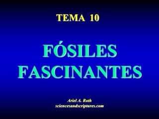FÓSILES
FASCINANTES
Ariel A. Roth
sciencesandscriptures.com
TEMA 10
 