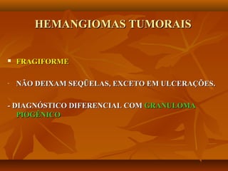 HEMANGIOMAS TUMORAISHEMANGIOMAS TUMORAIS
 FRAGIFORMEFRAGIFORME
- NÃO DEIXAM SEQÜELAS, EXCETO EM ULCERAÇÕES.NÃO DEIXAM SEQÜELAS, EXCETO EM ULCERAÇÕES.
- DIAGNÓSTICO DIFERENCIAL COM- DIAGNÓSTICO DIFERENCIAL COM GRANULOMAGRANULOMA
PIOGÊNICOPIOGÊNICO
 