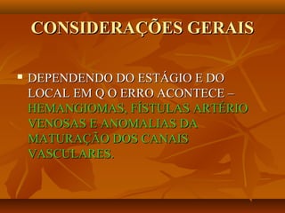 CONSIDERAÇÕES GERAISCONSIDERAÇÕES GERAIS
 DEPENDENDO DO ESTÁGIO E DODEPENDENDO DO ESTÁGIO E DO
LOCAL EM Q O ERRO ACONTECE –LOCAL EM Q O ERRO ACONTECE –
HEMANGIOMAS, FÍSTULAS ARTÉRIOHEMANGIOMAS, FÍSTULAS ARTÉRIO
VENOSAS E ANOMALIAS DAVENOSAS E ANOMALIAS DA
MATURAÇÃO DOS CANAISMATURAÇÃO DOS CANAIS
VASCULARES.VASCULARES.
 