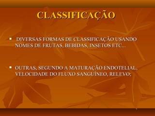 CLASSIFICAÇÃOCLASSIFICAÇÃO
 DIVERSAS FORMAS DE CLASSIFICAÇÃO USANDODIVERSAS FORMAS DE CLASSIFICAÇÃO USANDO
NOMES DE FRUTAS, BEBIDAS, INSETOS ETC...NOMES DE FRUTAS, BEBIDAS, INSETOS ETC...
 OUTRAS, SEGUNDO A MATURAÇÃO ENDOTELIAL,OUTRAS, SEGUNDO A MATURAÇÃO ENDOTELIAL,
VELOCIDADE DO FLUXO SANGUÍNEO, RELEVO;VELOCIDADE DO FLUXO SANGUÍNEO, RELEVO;
 