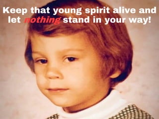 Keep that young spirit alive and
let nothing stand in your way!
 