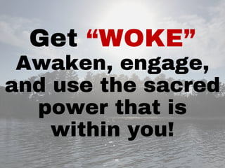 Get “WOKE”
Awaken, engage,
and use the sacred
power that is
within you!
 