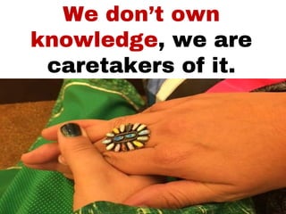We don’t own
knowledge, we are
caretakers of it.
 