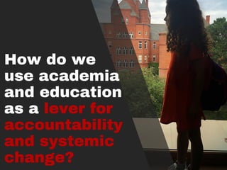 How do we
use academia
and education
as a lever for
accountability
and systemic
change?
 