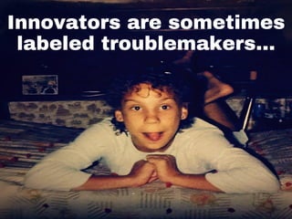 Innovators are sometimes
labeled troublemakers…
 