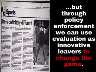 …but
through
policy
enforcement
we can use
evaluation as
innovative
leavers to
change the
game.
 