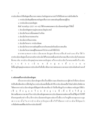 2 .
การประเมินการใช้หลักสูตรเป็นการตรวจสอบว่าหลักสูตรสามารถนาไปใช้กับสถานการณ์จริงเพียงใด
3. การประเมินสัมฤทธิ์ผลของหลักสูตรเป็นการตรวจสอบสัมฤทธิ์ผลของผู้เรียน
4. การประเมินระบบหลักสูตร
สันต์ ธรรมบารุง (2527:141-142) ได้กาหนดขอบเขตการประเมินผลหลักสูตรไว้ดังนี้
1. ประเมินหลักสูตรความมุ่งหมายและวัตถุประสงค์
2. ประเมินโครงการทั้งหมดของโรงเรียน
3. ประเมินโครงการเฉพาะส่วน
4. ประเมินการเรียนการสอน
5. ประเมินโครงการ การประเมินผล
6. ประเมินโครงการความสัมฤทธิ์ทางการเรียนของนักเรียนถึงการสอนด้วย
7. ประเมินโครงการของผู้เรียนจบออกไปว่าหางานทาได้หรือไม่
จา ก ข อ บ เ ข ต ก าร ป ร ะ เมิน ผ ล ห ลัก สู ต ร ที่ ย ก ม าเป็ น ตั วอ ย่า ง จ ะ เห็ น ได้ ว่า
การประเมินหลักสูตรนั้นสามารถทาการประเมินได้ในขอบเขตที่แตกต่างกันอาจจะเป็นการประเมินในขอบเขต
ที่แคบ เช่น การประเมิน จุดมุ่งหมายของหลักสู ตร หรือการประเมิน ใน ขอบเขตที่กว้าง เช่น
ก า ร ป ร ะ เ มิ น ห ลั ก สู ต ร ทั้ ง ร ะ บ บ
ซึ่งขึ้นอยู่กับจุดมุ่งหมายของการประเมินหรือสิ่งที่เราต้องการตรวจสอบและระยะของการประเมินดังกล่าวมาแล้
ว
5. หลักเกณฑ์ในการประเมินหลักสูตร
เนื่องจากการประเมินหลักสูตรเป็ นเรื่องที่มีความละเอียดอ่อนมาก ผู้ทาหน้าที่ประเมินผล
จาเป็นต้องยึดหลักการที่สาคัญในการประเมินผลเพื่อที่จะทาให้การประเมินผลเป็นไปอย่างมีประสิทธิภาพ
ได้ผลจากการประเมินหลักสูตรที่มีคุณค่าเพียงพอที่จะนาไปเป็นข้อมูลในการพัฒนาหลักสูตรได้จริง
เ ป็ น ข้ อ มู ล ห รื อ ห ลั ก ฐ า น ที่ เ ชื่ อ ถื อ ไ ด้ สู ง
มีความเที่ยงตรงเราจะพบว่าในการประเมินหลักสูตรผลจากการประเมินผลหลายต่อหลายเรื่องมิได้ถูกนาไปใช้ก็
ด้วยเหตุผลดังกล่าว ทั้งๆ ที่การประเมินผลหลักสูตรแต่ละครั้งเป็ นงานใหญ่ต้องลงทุน ลงแรงสูง
เพ ร า ะ ฉ ะ นั้ น ใ น ก า ร ป ร ะ เ มิ น ห ลัก สู ต ร เ พื่ อ ใ ห้ ไ ด้ ผ ล ก า ร ป ร ะ เมิ น ที่ มีคุ ณ ค่า
เราจึงมีหลักเกณฑ์ที่จะช่วยในการประเมินดังนี้
 