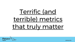 @platypusdigi
Terrific (and
terrible) metrics
that truly matter
 
