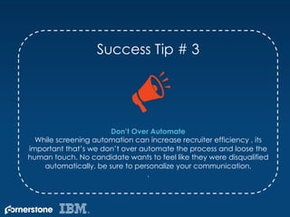 Success Tip # 3
Don’t Over Automate
While screening automation can increase recruiter efficiency , its
important that’s we...