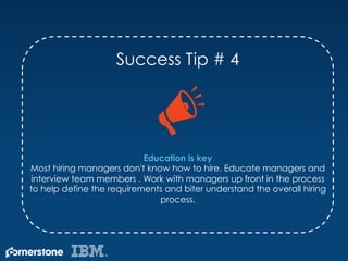Success Tip # 4
Education is key
Most hiring managers don't know how to hire. Educate managers and
interview team members ...