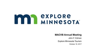 MACVB Annual Meeting
John F. Edman
Explore Minnesota Tourism
October 18, 2017
 