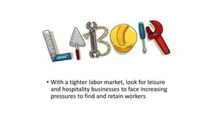 • With a tighter labor market, look for leisure
and hospitality businesses to face increasing
pressures to find and retain workers
 
