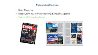 Motorcycling Programs
• Rider Magazine
• RoadRUNNER Motorcycle Touring & Travel Magazine
• Shared Motorcycling Email
 