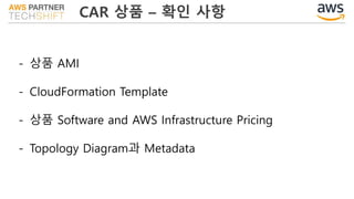 CAR 상품 – 확인 사항
- 상품 AMI
- CloudFormation Template
- 상품 Software and AWS Infrastructure Pricing
- Topology Diagram과 Metadata
 