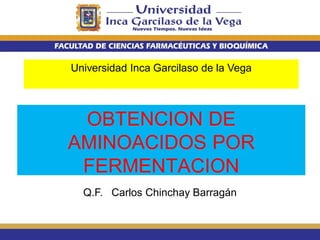 Q.F. Carlos Chinchay Barragán
Universidad Inca Garcilaso de la Vega
OBTENCION DE
AMINOACIDOS POR
FERMENTACION
 