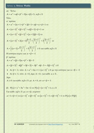 ___________________________________________________________________________
10η ΑΣΚΗΣΗ η άσκηση της ημέρας από το http://lisari.blogspot.gr σχ. έτος 2017-΄18
α) ‘Έστω
 2 2
A = α + αβ + β + 3 α + β + 3, α,β 
Τότε,
α΄ τρόπος
     
      
   
 
2 2
2 2
2 2
2 2
2
2 2
A = α + 2α + 1 + β + 2β + 1 + αβ + α + β + 1
A = α + 1 + β + 1 + α β + 1 + β + 1
A = α + 1 + β + 1 + α + 1 β + 1
β + 1 β + 1 β + 1
A = α + 1 + 2 α + 1 + + 3
2 2 2
β + 1 β + 1
A = α + 1 + + 3 0 για κάθε α,β
2 2



   
   
   
   
    
   
Η ισότητα ισχύει για α = β = -1
β΄ τρόπος
 
     
2 2
2 22 2
A = α + β + 3 α + β + 3β + 3
Δ = β + 3 - 4 β + 3β + 3 = -3β - 6β - 3 = -3 β + 1 0
 Αν β = -1, τότε  
22
Α = α + 2α + 1 = α + 1 0 με την ισότητα για 1    
 Αν β -1 , τότε Δ < 0, άρα Α > 0 , για κάθε α  .
Άρα
Α 0 για κάθε α,β  με Α = 0 , αν α = β = -1
β)      
33 2
Ρ x = x + 3x + 3x + 2 Ρ x = x + 1 + 1,x 
Για κάθε α,β  με α β , ισχύουν
           
3 3 3 3
α + 1 β + 1 α + 1 β + 1 α + 1 + 1 β + 1 + 1 P α P β      
Λύνει η Ντίνα Ψαθά
 