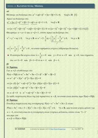 ___________________________________________________________________________
10η ΑΣΚΗΣΗ η άσκηση της ημέρας από το http://lisari.blogspot.gr σχ. έτος 2017-΄18
α)
Θέλουμε να δείξουμε ότι: 2 2
α + αβ + β + 3α + 3β + 3 0, α,β    1
Αρκεί να δείξουμε ότι:
2 2
α + 2α + 1 + β + 2β + 1 + αβ + α + β + 1 0, α,β  
                
2 2 2 2
α + 1 + β + 1 + α β + 1 + β + 1 0 α + 1 + β + 1 + α + 1 β + 1 0, 2   
Θεωρούμε x = α + 1 και y = β + 1 , οπότε αρκεί να δείξουμε ότι:
2
2
2 2 2 2
y
1 1 3
x + y + xy 0, x,y x 2 xy + y + y 0, x,y
2 2 4
 
         
 
2
21 3
x + y + y 0
2 4
 
  
 
, το οποίο προφανώς ισχύει ( άθροισμα θετικών).
Η ισότητα θα ισχύει όταν
1
x y 0 y 0 x 0 y 0
2
        , που σημαίνει
ότι: α + 1 = 0 και β + 1 = 0 α = -1 και β = -1.
β)
1ος Τρόπος
Για α β υποθέτουμε ότι:
3 2 3 2
P( ) P( ) 3 3 2 3 3 2                
   
        
3 3 2 2
2 2
α - β + 3 α - β + 3 α - β = 0
α - β α + αβ + β + 3 α - β α + β + 3 α - β = 0

 
  2 2
2 2
α - β α + αβ + β + 3α + 3β + 3 = 0
α - β = 0 ή α + αβ + β + 3α + 3β + 3 = 0


Σε κάθε περίπτωση λόγω της (α) προκύπτει   , το οποίο είναι άτοπο, άρα P( ) P( ).  
2ος Τρόπος
Επειδή η παράγωγος της συνάρτησης 3 2
P(x) x 3x 3x 2    είναι:
   
22 2
P (x) 3x 6x 3 3 x 2x 1 3 x 1 0, x            , και το ίσον ισχύει μόνον για
x 1  , συνεπάγεται ότι η συνάρτηση είναι γνησίως αύξουσα, οπότε είναι "1 1"
και άρα για
α β P(α) P(β).  
Λύνει ο Κωνσταντίνος Μόσιος
 
