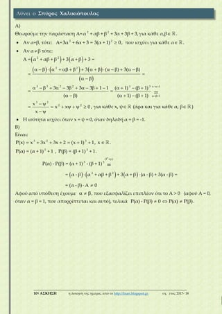 ___________________________________________________________________________
10η ΑΣΚΗΣΗ η άσκηση της ημέρας από το http://lisari.blogspot.gr σχ. έτος 2017-΄18
Α)
Θεωρούμε την παράσταση Α= 2 2
α + αβ + β + 3α + 3β + 3,για κάθε α,β .
 Αν α=β, τότε: Α= 2 2
3α + 6α + 3 = 3(α + 1) 0 , που ισχύει για κάθε α .
 Αν α β τότε:
A =   2 2
α + αβ + β + 3 α + β + 3 =
     
 
2 2
3 ( ) 3( )                    
 
  
3 3 2 2 3 3 x 1
1
3 3 3 3 1 1 ( 1) ( 1)
( ) ( 1) ( 1)


                 
 
       

3 3
2 2x
x x 0
x
 
      
 
, για κάθε x, ψ (άρα και για κάθε α, β )
 Η ισότητα ισχύει όταν x = ψ = 0, όταν δηλαδή α = β = -1.
Β)
Είναι:
3 2 3
P(x) x 3x 3x 2 (x 1) 1       , x  .
3 3
P(α) = (α + 1) + 1 , P(β) = (β + 1) + 1.
     
0
(1 ερ.)
3 3
2 2
P(α) - P(β) = (α + 1) - (β + 1)
= α - β α + αβ + β + 3 α + β (α - β) + 3(α - β) =
= (α - β) Α 0
=
 
 
Αφού από υπόθεση έχουμε   , που εξασφαλίζει επιπλέον ότι το Α > 0 (αφού Α = 0,
όταν α = β = 1, που απορρίπτεται και αυτό), τελικά P(α) - P(β) 0 P(α) P(β)   .
Λύνει ο Σπύρος Χαλικιόπουλος
 