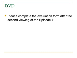 DVD
 Please complete the evaluation form after the
second viewing of the Episode 1.
 