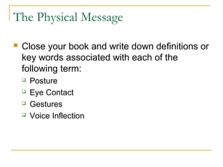 The Physical Message
 Close your book and write down definitions or
key words associated with each of the
following term:
 Posture
 Eye Contact
 Gestures
 Voice Inflection
 