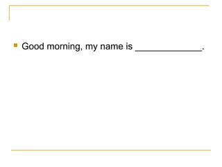  Good morning, my name is _____________.
 