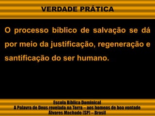 O processo bíblico de salvação se dá
por meio da justificação, regeneração e
santificação do ser humano.
Escola Bíblica Dominical
A Palavra de Deus revelada na Terra – aos homens de boa vontade
Álvares Machado (SP) – Brasil
VERDADE PRÁTICA
 