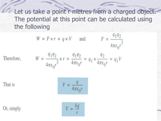 Let us take a point r metres from a charged object.
The potential at this point can be calculated using
the following
 