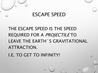 ESCAPE SPEED
THE ESCAPE SPEED IS THE SPEED
REQUIRED FOR A PROJECTILE TO
LEAVE THE EARTH´S GRAVITATIONAL
ATTRACTION.
I.E. TO GET TO INFINITY!
 