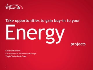 1
Energy
Luke Richardson
Environmental Partnership Manager
Virgin Trains East Coast
Take opportunities to gain buy-in to your
projects
 