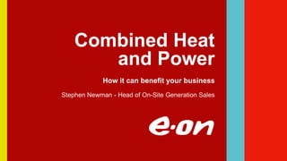 Combined Heat
and Power
How it can benefit your business
Stephen Newman - Head of On-Site Generation Sales
 