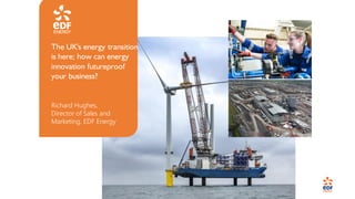 The UK's energy transition
is here; how can energy
innovation futureproof
your business?
Richard Hughes,
Director of Sales and
Marketing, EDF Energy
 