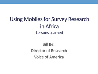 Using Mobiles for Survey Research
in Africa
Lessons Learned
Bill Bell
Director of Research
Voice of America
 