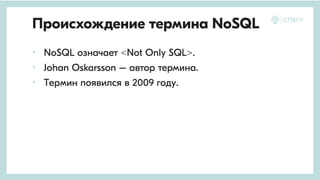 Происхождение термина NoSQL
• NoSQL	означает	<Not	Only	SQL>.
• Johan	Oskarsson	–	автор	термина.
• Термин появился в 2009 году.	
 