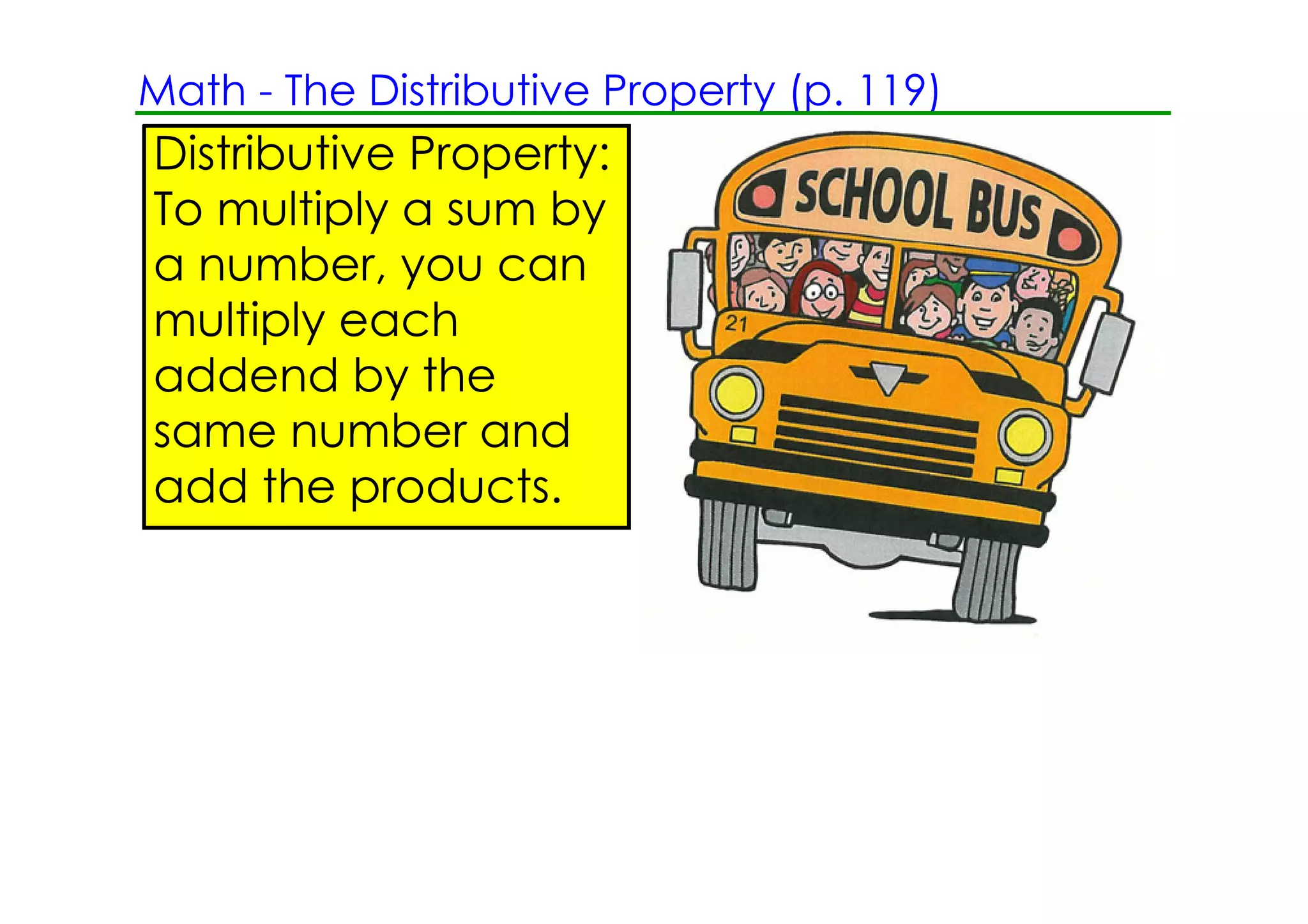 Math ­ The Distributive Property (p. 119)
Distributive Property:
To multiply a sum by
a number, you can
multiply each
addend by the
same number and
add the products.
 