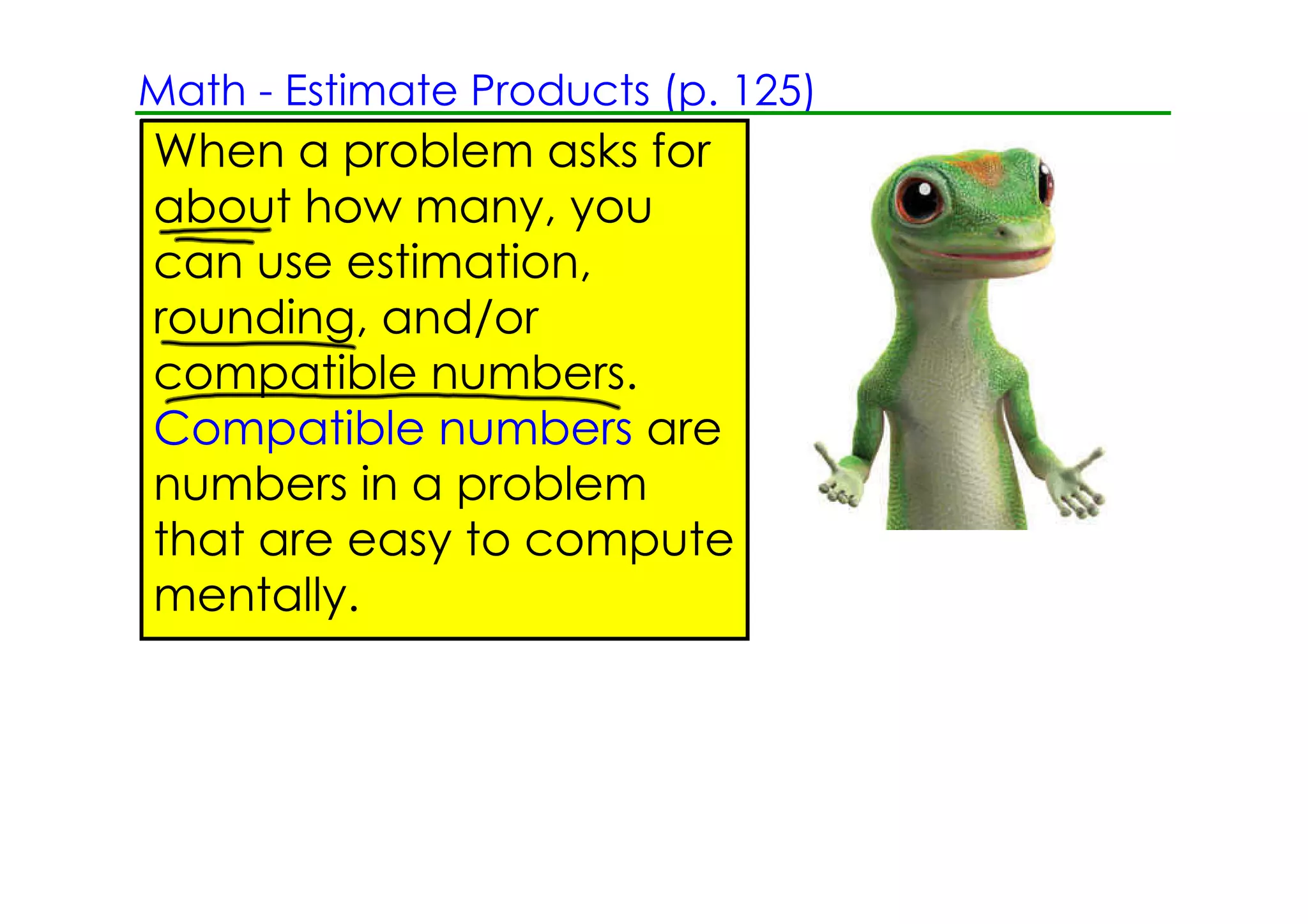 Math ­ Estimate Products (p. 125)
When a problem asks for
about how many, you
can use estimation,
rounding, and/or
compatible numbers.
Compatible numbers are
numbers in a problem
that are easy to compute
mentally.
 