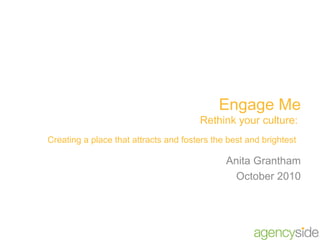 Engage Me Rethink your culture:  Creating a place that attracts and fosters the best and brightest   Anita Grantham October 2010 