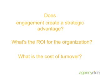 <ul><li>Does </li></ul><ul><li>engagement create a strategic advantage?  </li></ul><ul><li>What's the ROI for the organiza...