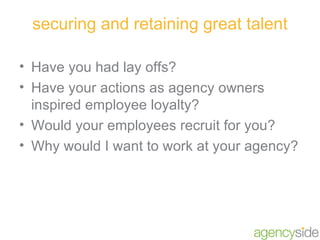 securing and retaining great talent <ul><li>Have you had lay offs? </li></ul><ul><li>Have your actions as agency owners in...
