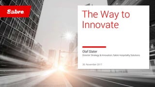 confidential | ©2017 Sabre GLBL Inc. All rights reserved. 1
The Way to
Innovate
Olaf Slater
Director Strategy & Innovation, Sabre Hospitality Solutions
30. November 2017
 