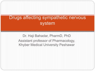Dr. Haji Bahadar, PharmD, PhD
Assistant professor of Pharmacology,
Khyber Medical University Peshawar
Drugs affecting sympathetic nervous
system
 