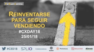 REINVENTARSE
PARA SEGUIR
VENDIENDO
#CXDAY18
25/01/18
PorBuenCamino
 