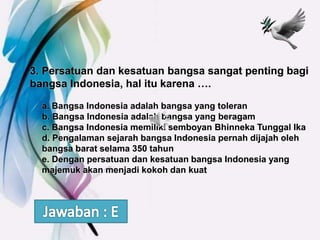 Persatuan dan kesatuan bangsa sangat penting bagi bangsa indonesia, hal itu karena ….