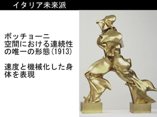 イタリア未来派
ボッチョーニ	
空間における連続性
の唯一の形態(1913)	
速度と機械化した身
体を表現
 