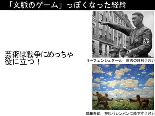 「文脈のゲーム」っぽくなった経緯
芸術は戦争にめっちゃ
役に立つ！ リーフェンシュタール　意志の勝利(1935)
鶴田吾郎　神兵パレンパンに降下す(1942)
 