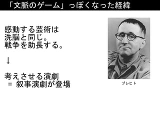 「文脈のゲーム」っぽくなった経緯
感動する芸術は	
洗脳と同じ。	
戦争を助長する。	
↓	
考えさせる演劇	
	=	叙事演劇が登場 ブレヒト
 